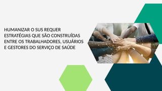 HUMANIZAR O SUS REQUER
ESTRATÉGIAS QUE SÃO CONSTRUÍDAS
ENTRE OS TRABALHADORES, USUÁRIOS
E GESTORES DO SERVIÇO DE SAÚDE
 