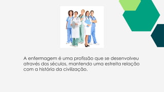 A enfermagem é uma profissão que se desenvolveu
através dos séculos, mantendo uma estreita relação
com a história da civilização.
 