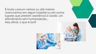 É muito comum vermos ou até mesmo
vivenciarmos em algum hospital ou em outros
lugares que prestam assistência à saúde, um
atendimento sem humanização...
Mas afinal, o que é isso?
 