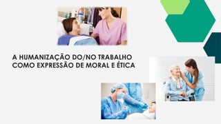 A HUMANIZAÇÃO DO/NO TRABALHO
COMO EXPRESSÃO DE MORAL E ÉTICA
 