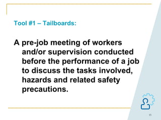 15
Tool #1 – Tailboards:
A pre-job meeting of workers
and/or supervision conducted
before the performance of a job
to discuss the tasks involved,
hazards and related safety
precautions.
 