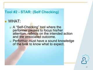 23
Tool #2 - STAR: (Self Checking)
 WHAT:
 A “Self-Checking” tool where the
performer pauses to focus his/her
attention, reflects on the intended action
and the associated outcome.
 Performer must have a sound knowledge
of the task to know what to expect.
 