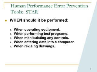 25
Human Performance Error Prevention
Tools: STAR
 WHEN should it be performed:
1. When operating equipment.
2. When performing test programs.
3. When manipulating any controls.
4. When entering data into a computer.
5. When revising drawings.
 