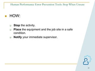 43
Human Performance Error Prevention Tools: Stop When Unsure
 HOW:
 Stop the activity.
 Place the equipment and the job site in a safe
condition.
 Notify your immediate supervisor.
 
