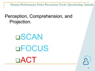 49
Human Performance Error Prevention Tools: Questioning Attitude
Perception, Comprehension, and
Projection.
SCAN
FOCUS
ACT.
 