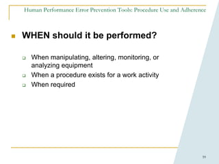 59
Human Performance Error Prevention Tools: Procedure Use and Adherence
 WHEN should it be performed?
 When manipulating, altering, monitoring, or
analyzing equipment
 When a procedure exists for a work activity
 When required
 
