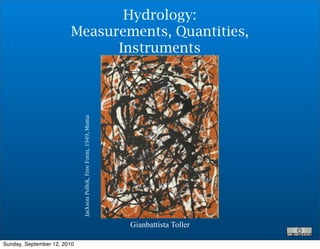Hydrology:
                        Measurements, Quantities,
                              Instruments

                             Jackson Pollok, Free Form, 1949, Moma




                                                                     Gianbattista Toller

Sunday, September 12, 2010
 