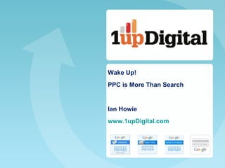 Wake Up!  PPC is More Than Search Ian Howie www.1upDigital.com 