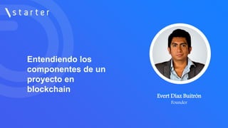 Entendiendo los
componentes de un
proyecto en
blockchain Evert Díaz Buitrón
CEO en
Evert Díaz Buitrón
Founder
 