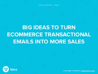 @veroapp | @chexton | www.getvero.comVero
BIG IDEAS TO TURN
ECOMMERCE TRANSACTIONAL
EMAILS INTO MORE SALES
Chris Hexton - Vero
 