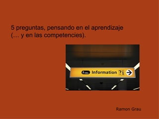 5 preguntas, pensando en el aprendizaje (… y en las competencies). Ramon Grau 