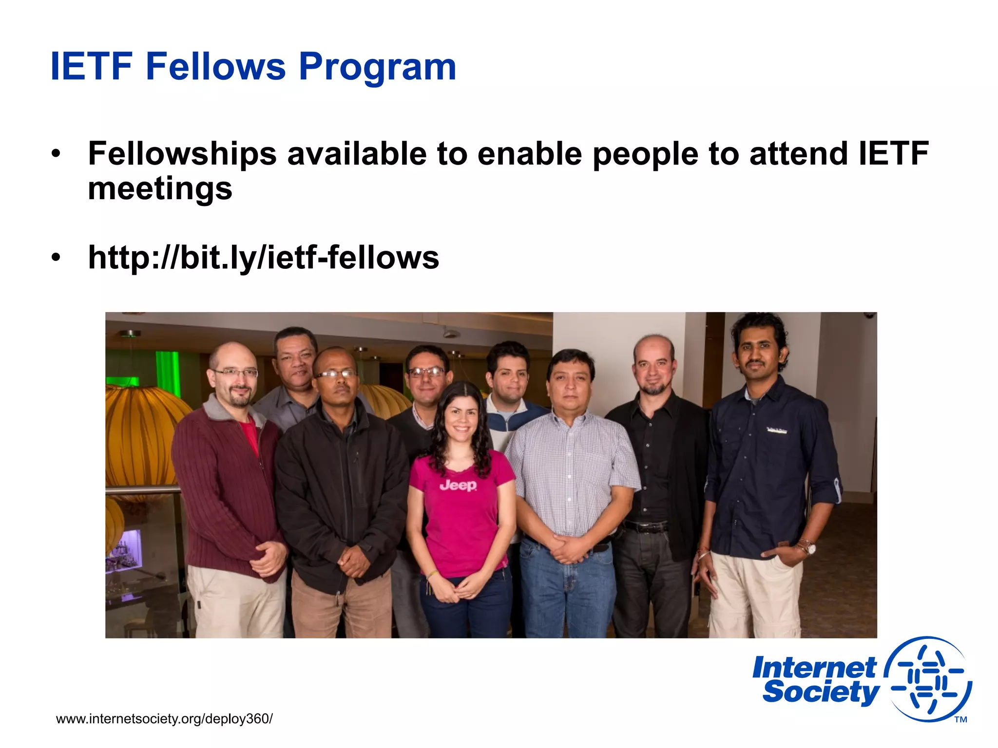 IETF Fellows Program 
• Fellowships available to enable people to attend IETF 
meetings 
• http://bit.ly/ietf-fellows 
www.internetsociety.org/deploy360/ 
 