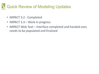 Quick Review of Modeling Updates
• IMPACT 3.2 - Completed
• IMPACT 3.3 – Work in progress
• IMPACT Web Tool – Interface co...