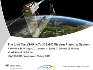 The joint TerraSAR-X/TanDEM-X Mission Planning System F. Mrowka, M. P. Geyer, C. Lenzen, A. Spörl, T. Göttfert, E. Maurer,  M. Wickler, B.  Schättler I GARSS 2011, Vancouver, 29-July-2011 