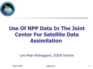 Use Of NPP Data In The Joint Center For Satellite Data Assimilation   Lars Peter Riishojgaard, JCSDA Director IGARSS 2011 July 25 2011 