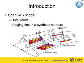 Introduction
• ScanSAR Mode
 – Burst Mode
 – Imaging time < a synthetic aperture




                                                           Stripmap Mode



                                     ScanSAR Mode



          image originally from Infoterra: http://www.infoterra.de
 