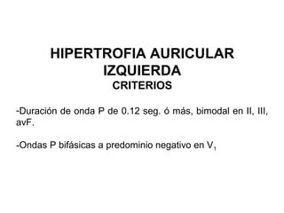 HIPERTROFIA AURICULAR
IZQUIERDA
CRITERIOS
-Duración de onda P de 0.12 seg. ó más, bimodal en II, III,
avF.
-Ondas P bifásicas a predominio negativo en V1
 