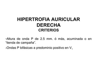 HIPERTROFIA AURICULAR
DERECHA
CRITERIOS
-Altura de onda P de 2.5 mm. ó más, acuminada o en
“tienda de campaña”.
-Ondas P bifásicas a predominio positivo en V1
 