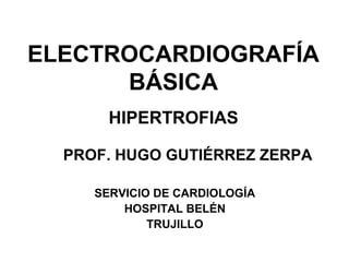 ELECTROCARDIOGRAFÍA
BÁSICA
HIPERTROFIAS
PROF. HUGO GUTIÉRREZ ZERPA
SERVICIO DE CARDIOLOGÍA
HOSPITAL BELÉN
TRUJILLO
 