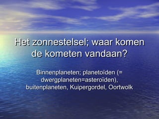 Het zonnestelsel; waar komenHet zonnestelsel; waar komen
de kometen vandaan?de kometen vandaan?
Binnenplaneten; planetoïden (=Binnenplaneten; planetoïden (=
dwergplaneten=asteroïden),dwergplaneten=asteroïden),
buitenplaneten, Kuipergordel, Oortwolkbuitenplaneten, Kuipergordel, Oortwolk
 