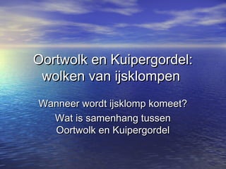Oortwolk en Kuipergordel:Oortwolk en Kuipergordel:
wolken van ijsklompenwolken van ijsklompen
Wanneer wordt ijsklomp komeet?Wanneer wordt ijsklomp komeet?
Wat is samenhang tussenWat is samenhang tussen
Oortwolk en KuipergordelOortwolk en Kuipergordel
 