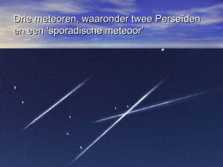 Drie meteoren, waaronder twee PerseïdenDrie meteoren, waaronder twee Perseïden
en een ‘sporadische meteoor’en een ‘sporadische meteoor’
 