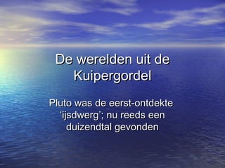 De werelden uit deDe werelden uit de
KuipergordelKuipergordel
Pluto was de eerst-ontdektePluto was de eerst-ontdekte
‘ijsdwerg’; nu reeds een‘ijsdwerg’; nu reeds een
duizendtal gevondenduizendtal gevonden
 