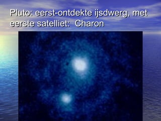 Pluto: eerst-ontdekte ijsdwerg, metPluto: eerst-ontdekte ijsdwerg, met
eerste satelliet: Charoneerste satelliet: Charon
 