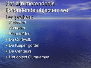 Het zijn merendeelsHet zijn merendeels
ijshoudende objecten; weijshoudende objecten; we
bespraken:bespraken:
• MeteorenMeteoren
• KometenKometen
• PlanetoïdenPlanetoïden
• De OortwolkDe Oortwolk
• De Kuiper gordelDe Kuiper gordel
• De CentaursDe Centaurs
• Het object OumuamuaHet object Oumuamua
 