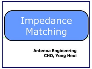 Antenna Engineering CHO, Yong Heui Impedance Matching 