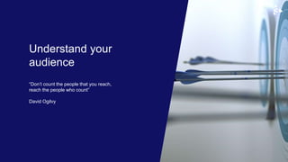 “Don’t count the people that you reach,
reach the people who count”
David Ogilvy
Understand your
audience
 