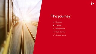 ● Relevant
● Tailored
● Personalised
● Multi-channel
● On their terms
The journey
 