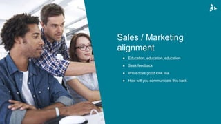 ● Education, education, education
● Seek feedback
● What does good look like
● How will you communicate this back
Sales / Marketing
alignment
 