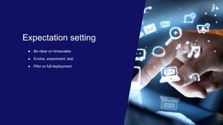 ● Be clear on timescales
● Evolve, experiment, test
● Pilot vs full deployment
Expectation setting
 
