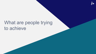 What are people trying
to achieve
 