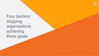 Four barriers
stopping
organisations
achieving
these goals
 