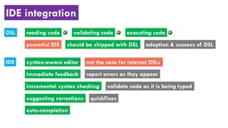 IDE integration
DSL
should be shipped with DSLpowerful IDE adoption & success of DSL
reading code validating code executing code
IDE syntax-aware editor not the case for internal DSLs
immediate feedback report errors as they appear
incremental syntax checking validate code as it is being typed
suggesting corrections quickfixes
auto-completion
 