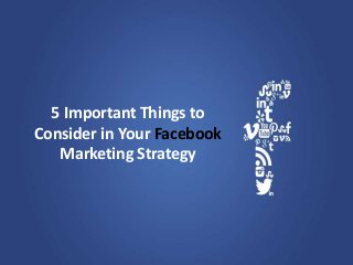5 Important Things to
Consider in Your Facebook
Marketing Strategy
 