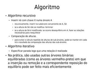 Algoritmo
● Algoritmo recursivo
● Inserir nó com chave X numa árvore A
● recursivamente, inserir na subárvore conveniente ...
