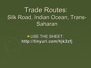 Trade Routes:Trade Routes:
Silk Road, Indian Ocean, Trans-Silk Road, Indian Ocean, Trans-
SaharanSaharan
►USE THE SHEET:USE THE SHEET:
http://tinyurl.com/hjk3zfjhttp://tinyurl.com/hjk3zfj
 