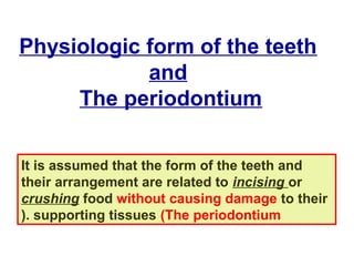 Physiologic form of the teeth
and
The periodontium
It is assumed that the form of the teeth and
their arrangement are related to incising or
crushing food without causing damage to their
supporting tissues (The periodontium(.
 