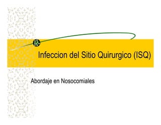 Infeccion del Sitio Quirurgico (ISQ)
Abordaje en Nosocomiales
 