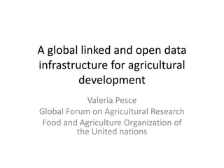 A global linked and open data
infrastructure for agricultural
development
Valeria Pesce
Global Forum on Agricultural Research
Food and Agriculture Organization of
the United nations
 