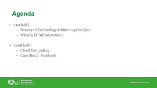 Agenda 
• (1st half) 
– History of Technology & famous principles 
– What is IT Infrastructure? 
• (2nd half) 
– Cloud Computing 
– Case Study: Facebook 
 