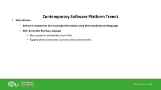 • Web Services 
Contemporary Software Platform Trends 
– Software components that exchange information using Web standards and languages 
– XML: Extensible Markup Language 
• More powerful and flexible than HTML 
• Tagging allows computers to process data automatically 
 