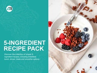 WHAT YOU NEED WHAT YOU NEED TO DO
5-INGREDIENT
RECIPE PACK
Discover the collection of simple 5-
ingredient recipes, including breakfast,
lunch, dinner, treats and smoothie options.
 