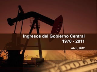 Ingresos del Gobierno Central
                  1970 - 2011
                      Abril, 2012
 