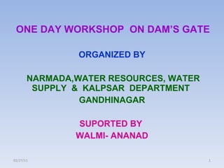 ONE DAY WORKSHOP  ON DAM’S GATE ORGANIZED BY NARMADA,WATER RESOURCES, WATER SUPPLY  &  KALPSAR  DEPARTMENT  GANDHINAGAR SUPORTED BY  WALMI- ANANAD 02/27/11 