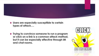  Users are especially susceptible to certain
types of attack….
 Trying to convince someone to run a program
or click on a link is a common attack method,
but it can be especially effective through IM
and chat rooms.
 