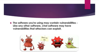  The software you're using may contain vulnerabilities -
Like any other software, chat software may have
vulnerabilities that attackers can exploit.
 